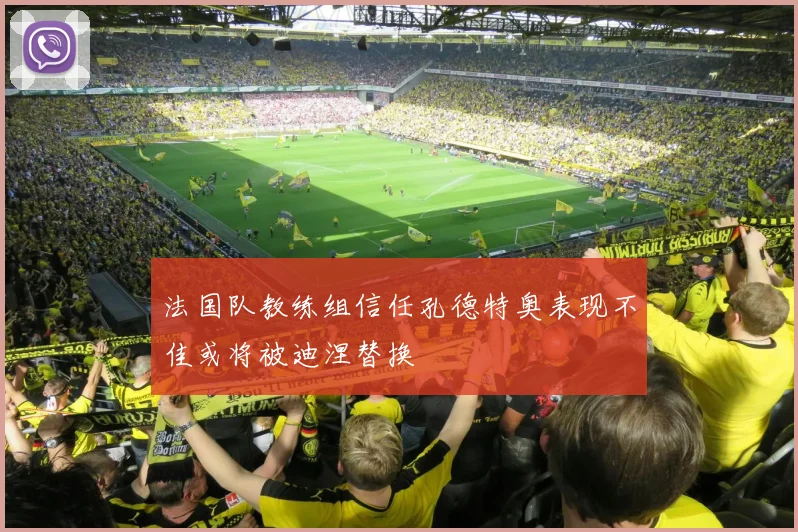 法国队教练组信任孔德特奥表现不佳或将被迪涅替换