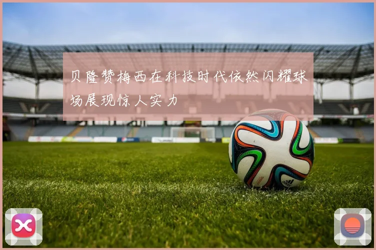 贝隆赞梅西在科技时代依然闪耀球场展现惊人实力