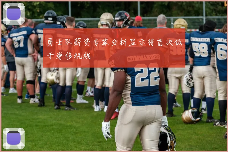 勇士队薪资专家分析显示将首次低于奢侈税线