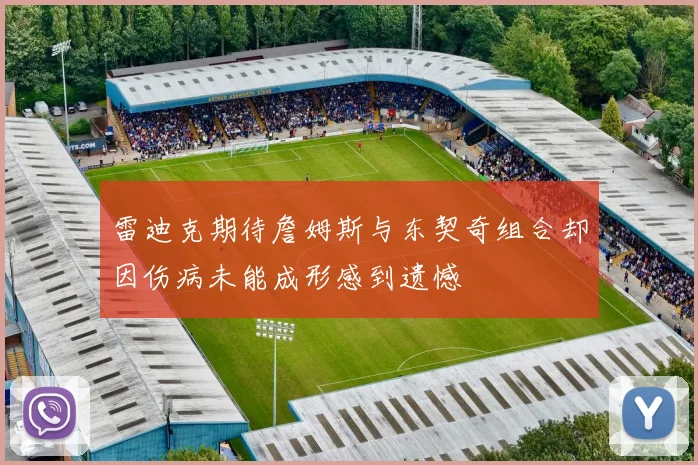 雷迪克期待詹姆斯与东契奇组合却因伤病未能成形感到遗憾
