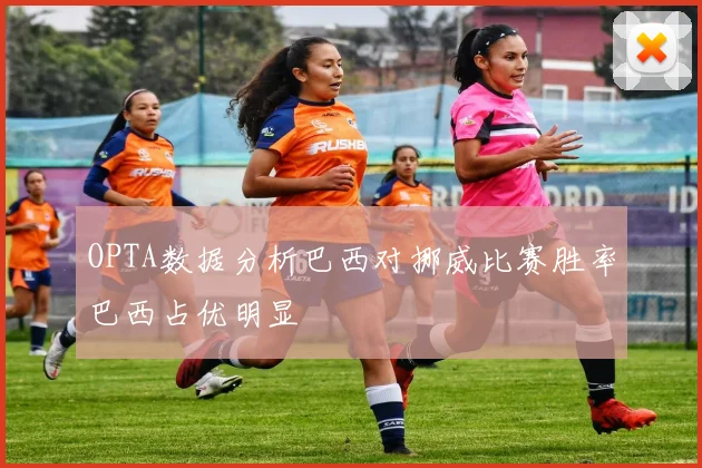 OPTA数据分析巴西对挪威比赛胜率巴西占优明显