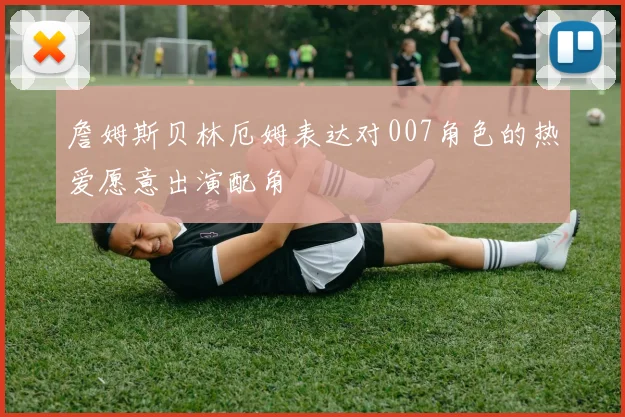 詹姆斯贝林厄姆表达对007角色的热爱愿意出演配角
