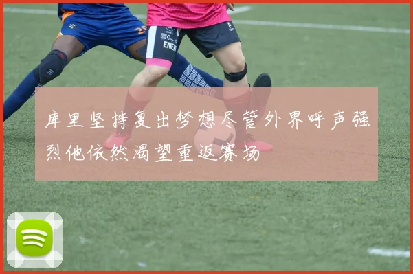 库里坚持复出梦想尽管外界呼声强烈他依然渴望重返赛场