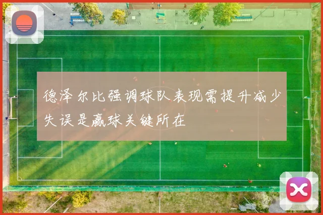 德泽尔比强调球队表现需提升减少失误是赢球关键所在