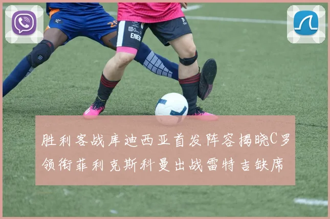 胜利客战库迪西亚首发阵容揭晓C罗领衔菲利克斯科曼出战雷特吉缺席
