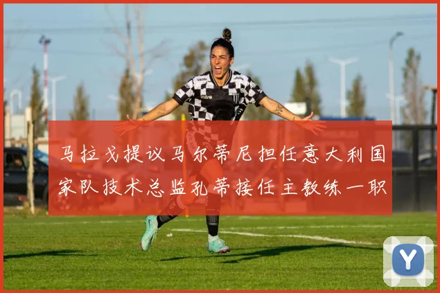 马拉戈提议马尔蒂尼担任意大利国家队技术总监孔蒂接任主教练一职