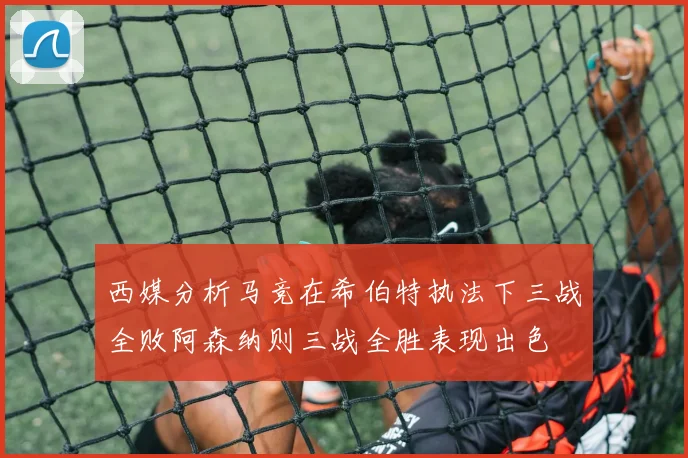西媒分析马竞在希伯特执法下三战全败阿森纳则三战全胜表现出色