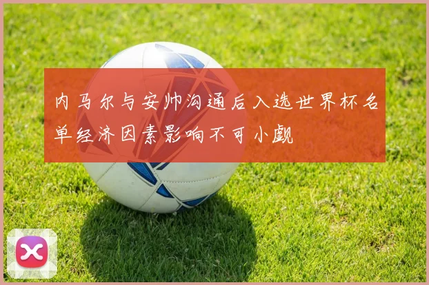 内马尔与安帅沟通后入选世界杯名单经济因素影响不可小觑