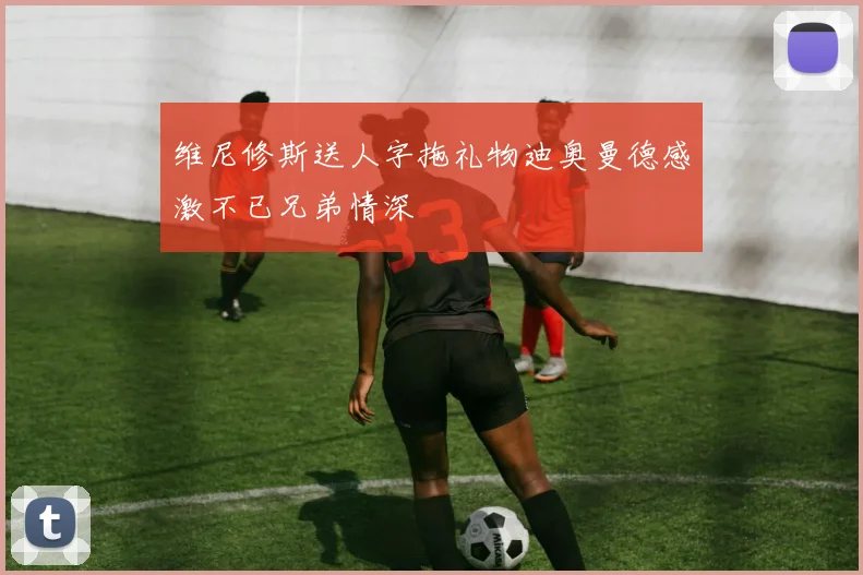 维尼修斯送人字拖礼物迪奥曼德感激不已兄弟情深
