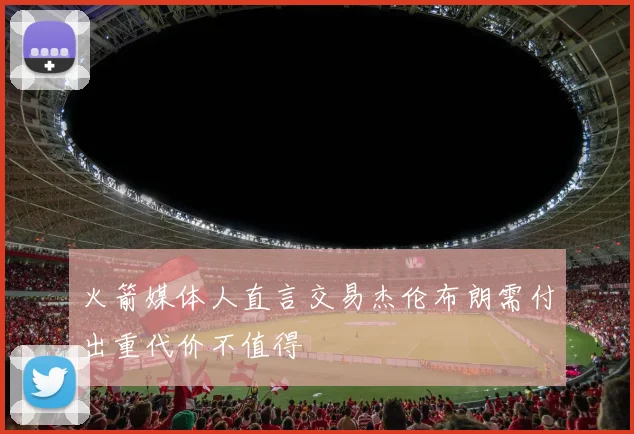 火箭媒体人直言交易杰伦布朗需付出重代价不值得