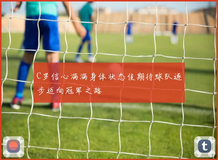 C罗信心满满身体状态佳期待球队逐步迈向冠军之路