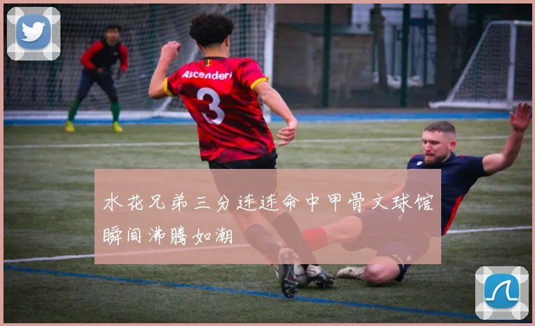 水花兄弟三分连连命中甲骨文球馆瞬间沸腾如潮