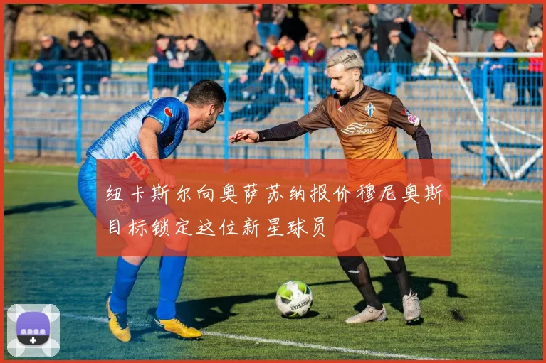 纽卡斯尔向奥萨苏纳报价穆尼奥斯目标锁定这位新星球员