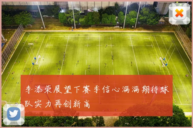 李添荣展望下赛季信心满满期待球队实力再创新高