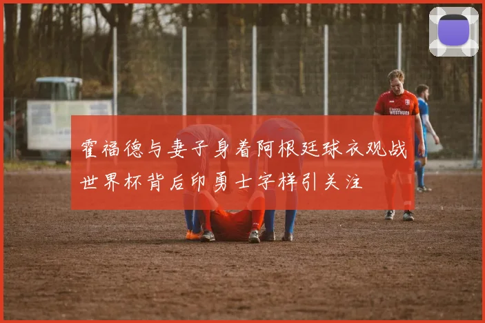 霍福德与妻子身着阿根廷球衣观战世界杯背后印勇士字样引关注
