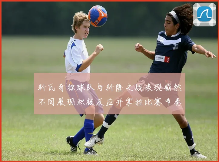 科瓦奇称球队与科隆之战表现截然不同展现积极反应并掌控比赛节奏