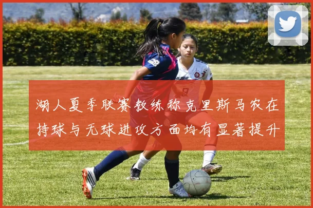 湖人夏季联赛教练称克里斯马农在持球与无球进攻方面均有显著提升