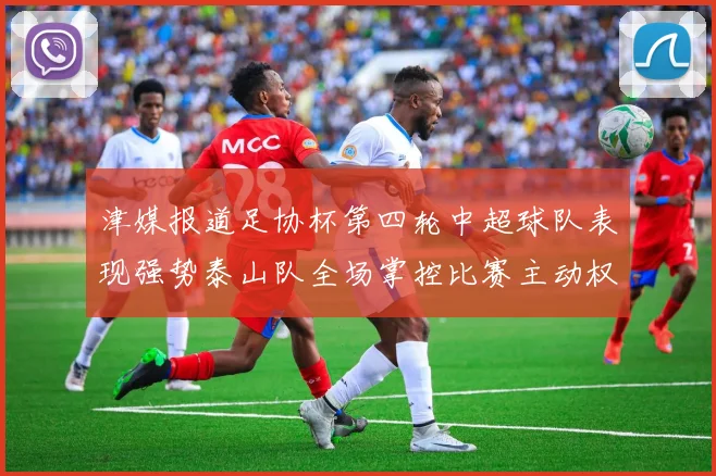 津媒报道足协杯第四轮中超球队表现强势泰山队全场掌控比赛主动权