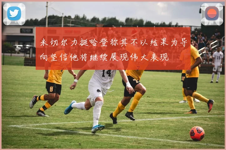 米切尔力挺哈登称其不以结果为导向坚信他将继续展现伟大表现