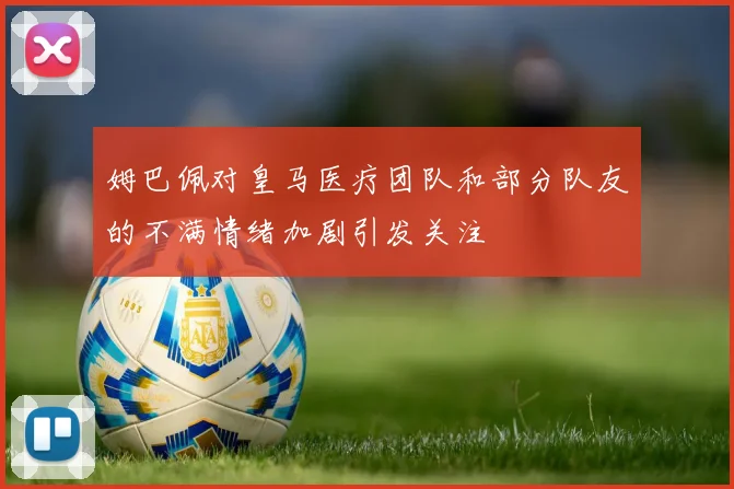 姆巴佩对皇马医疗团队和部分队友的不满情绪加剧引发关注