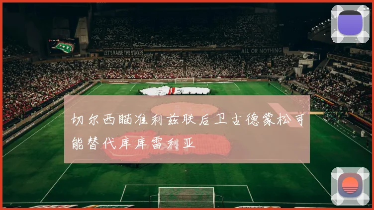 切尔西瞄准利兹联后卫古德蒙松可能替代库库雷利亚