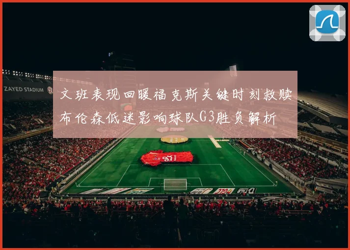 文班表现回暖福克斯关键时刻救赎布伦森低迷影响球队G3胜负解析