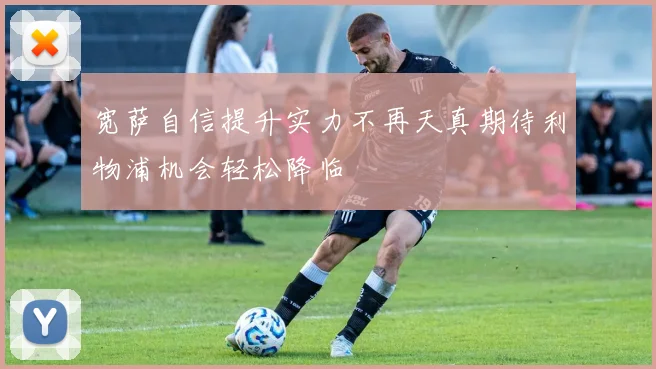 宽萨自信提升实力不再天真期待利物浦机会轻松降临