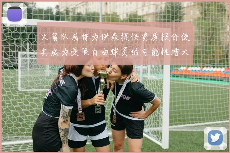 火箭队或将为伊森提供资质报价使其成为受限自由球员的可能性增大